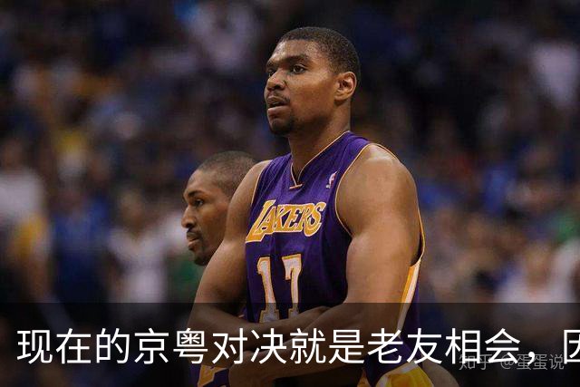 现在的京粤对决就是老友相会，因为赵睿周琦两支球队关系变好了